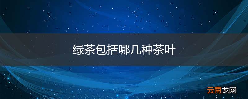 绿茶包括哪几种茶叶