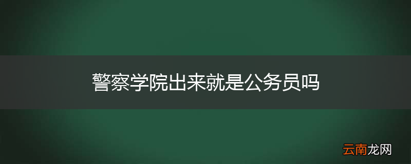 警察学院出来就是公务员吗