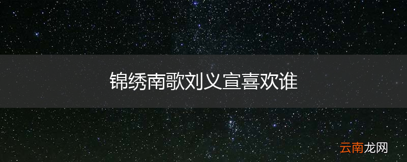 锦绣南歌刘义宣喜欢谁