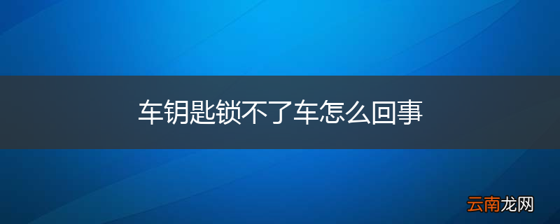 车钥匙锁不了车怎么回事