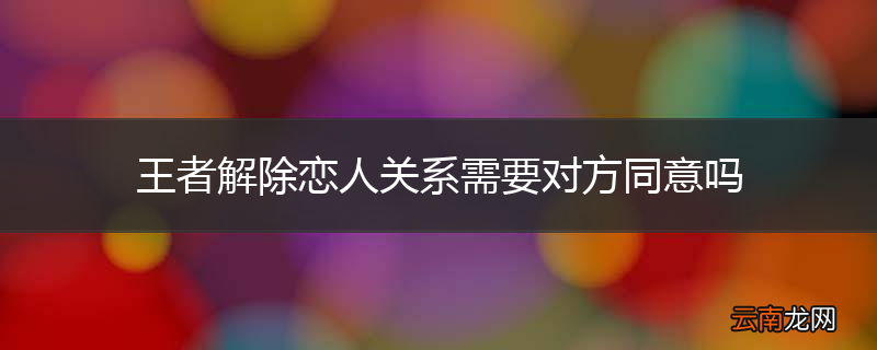 王者解除恋人关系需要对方同意吗