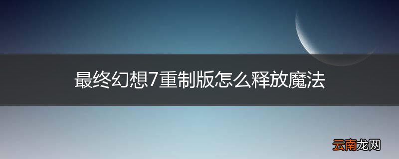 最终幻想7重制版怎么释放魔法