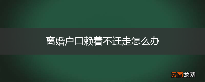 离婚户口赖着不迁走怎么办