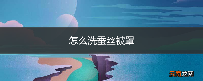 怎么洗蚕丝被罩