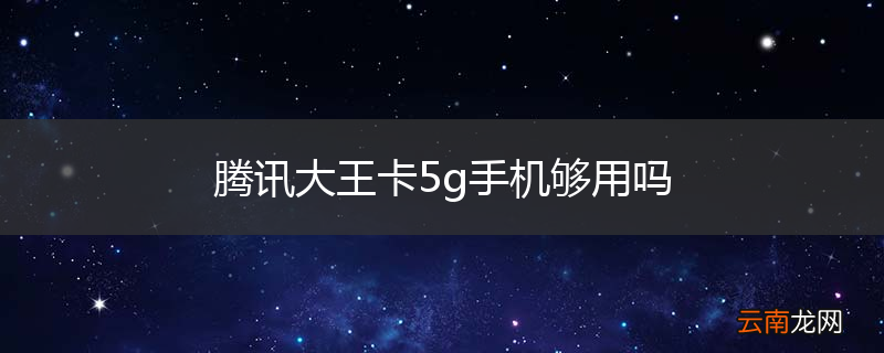 腾讯大王卡5g手机够用吗
