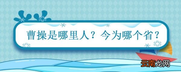 曹操是哪里人今为哪个省 沛国谯县人现在哪个省