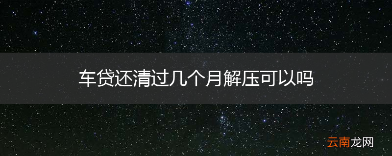 车贷还清过几个月解压可以吗