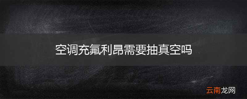 空调充氟利昂需要抽真空吗