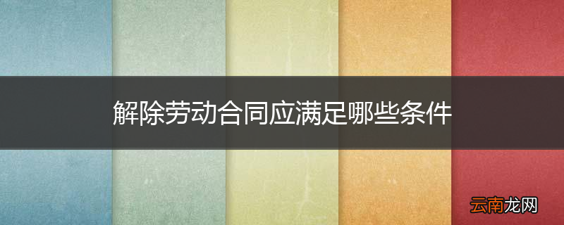 解除劳动合同应满足哪些条件