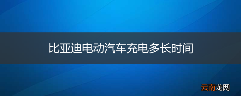 比亚迪电动汽车充电多长时间