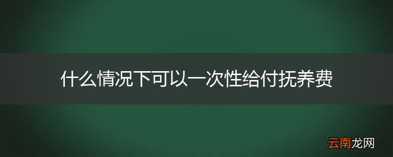 什么情况下可以一次性给付抚养费