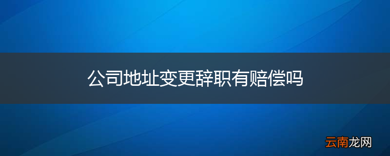 公司地址变更辞职有赔偿吗