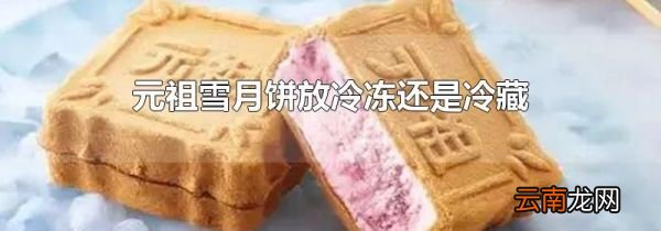 元祖雪月饼放冷冻还是冷藏