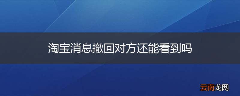 淘宝消息撤回对方还能看到吗