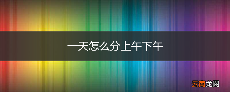 一天怎么分上午下午