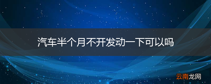 汽车半个月不开发动一下可以吗