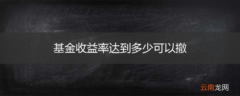 基金收益率达到多少可以撤