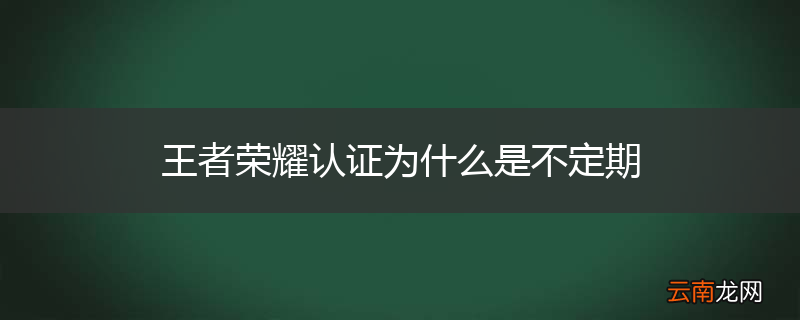 王者荣耀认证为什么是不定期