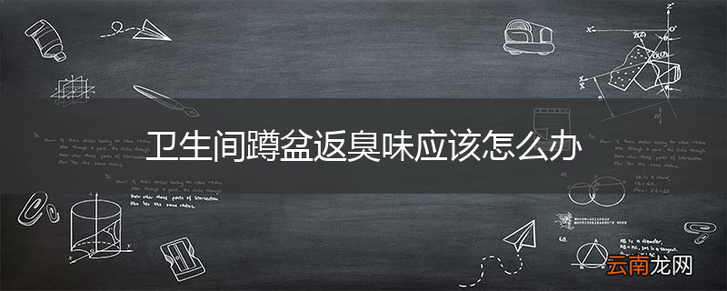 卫生间蹲盆返臭味应该怎么办