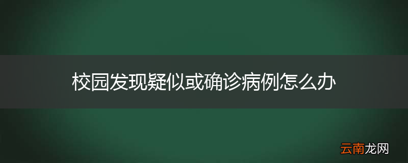 校园发现疑似或确诊病例怎么办
