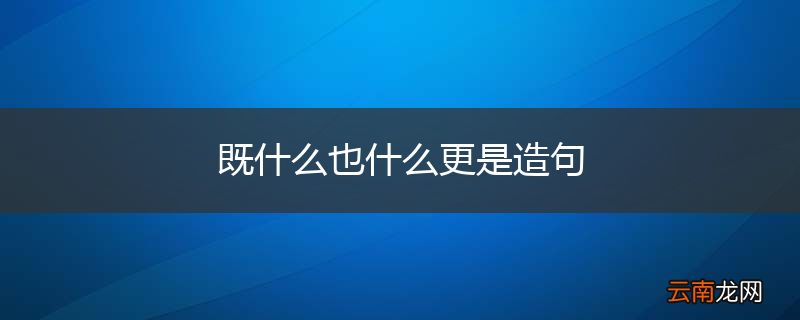 既什么也什么更是造句