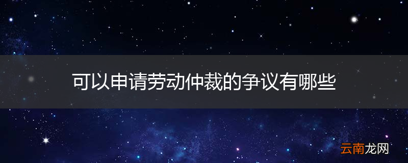 可以申请劳动仲裁的争议有哪些