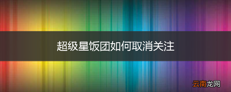 超级星饭团如何取消关注