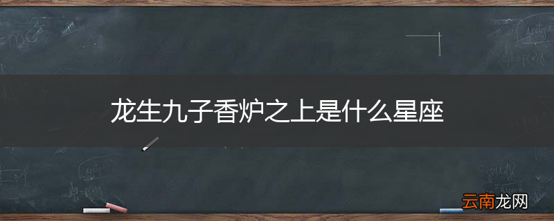 龙生九子香炉之上是什么星座