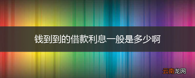 钱到到的借款利息一般是多少啊