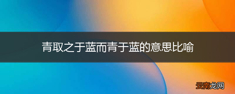青取之于蓝而青于蓝的意思比喻