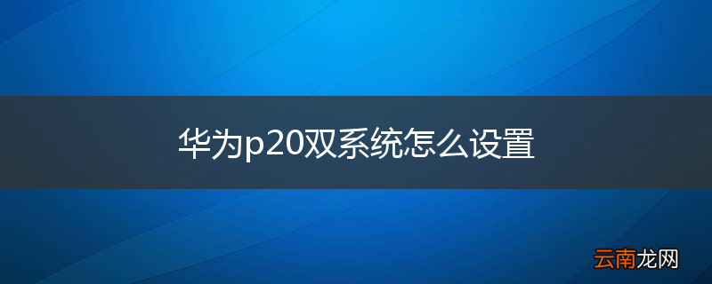 华为p20双系统怎么设置