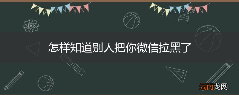 怎样知道别人把你微信拉黑了