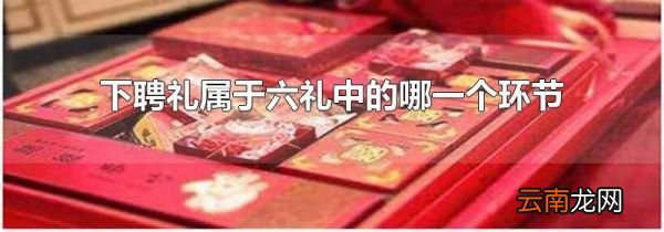 下聘礼属于六礼中的哪一个环节