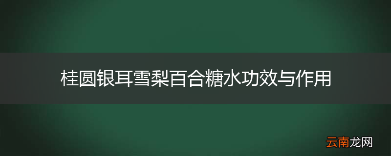 桂圆银耳雪梨百合糖水功效与作用