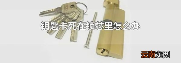 钥匙卡死在锁芯里怎么办