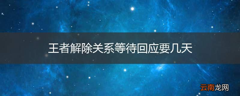 王者解除关系等待回应要几天