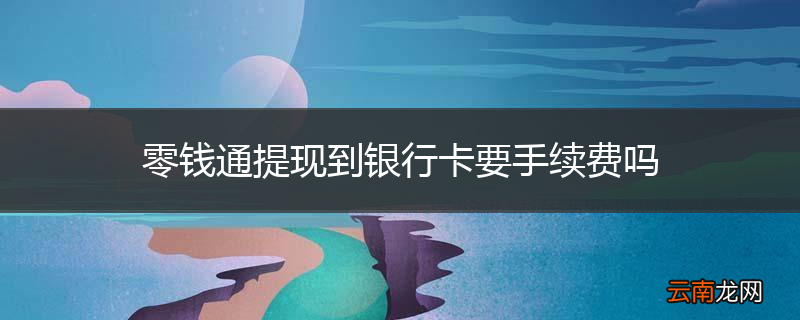零钱通提现到银行卡要手续费吗