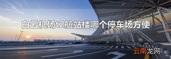白云机场t2航站楼哪个停车场方便