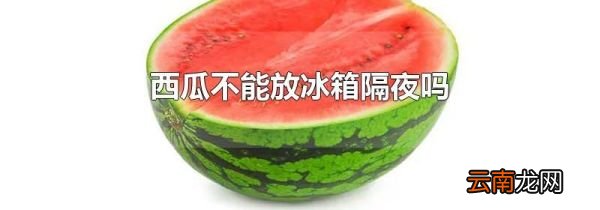 西瓜不能放冰箱隔夜吗