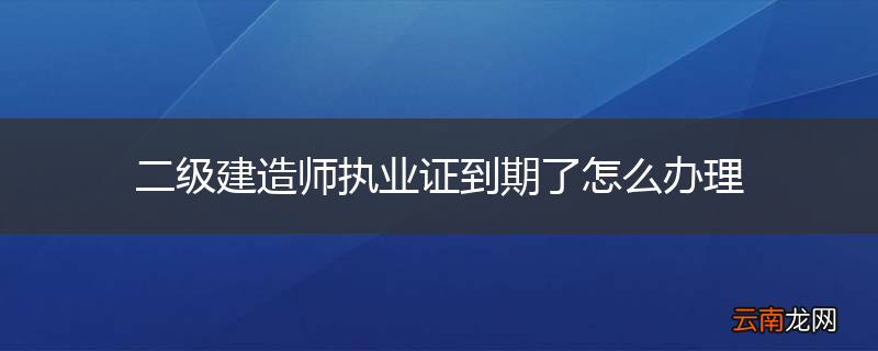 二级建造师执业证到期了怎么办理