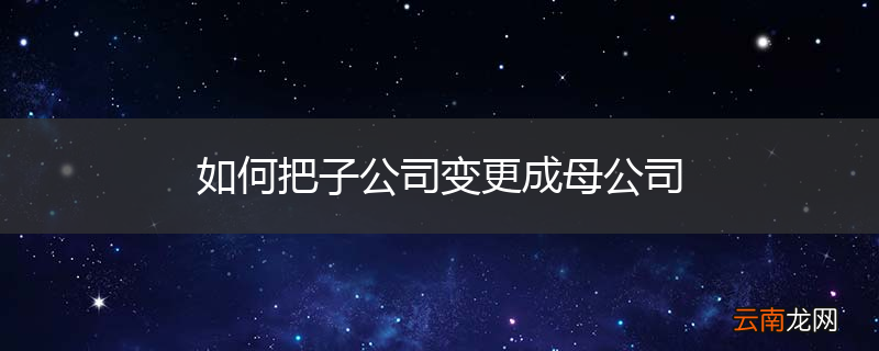 如何把子公司变更成母公司
