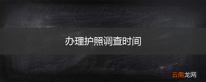 办理护照调查时间