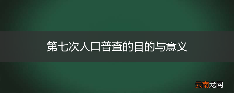 第七次人口普查的目的与意义