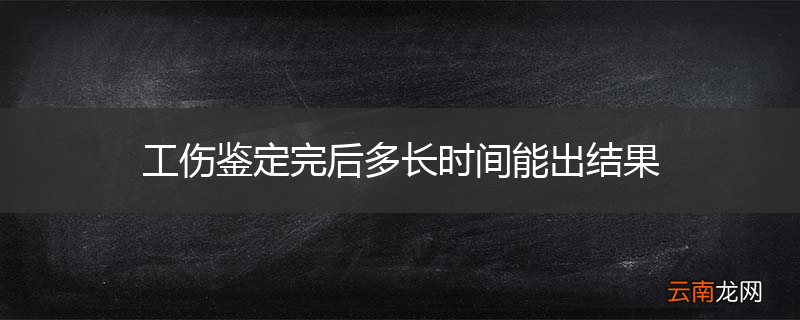 工伤鉴定完后多长时间能出结果