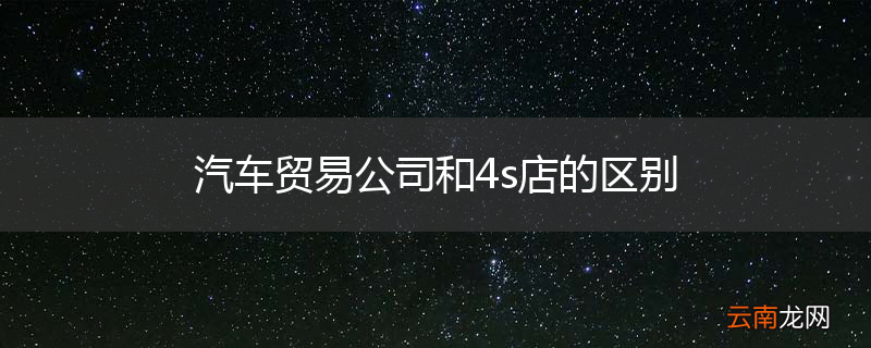 汽车贸易公司和4s店的区别