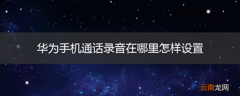 华为手机通话录音在哪里怎样设置
