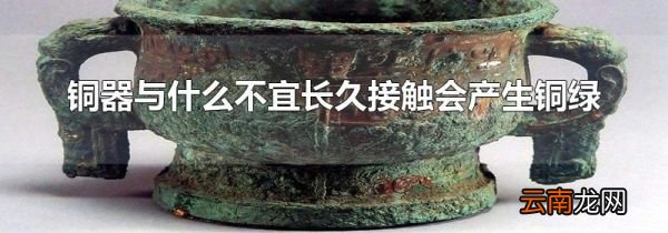 铜器与什么不宜长久接触会产生铜绿
