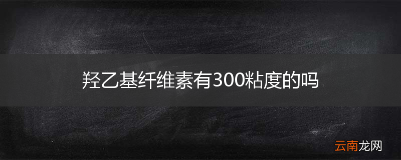 羟乙基纤维素有300粘度的吗