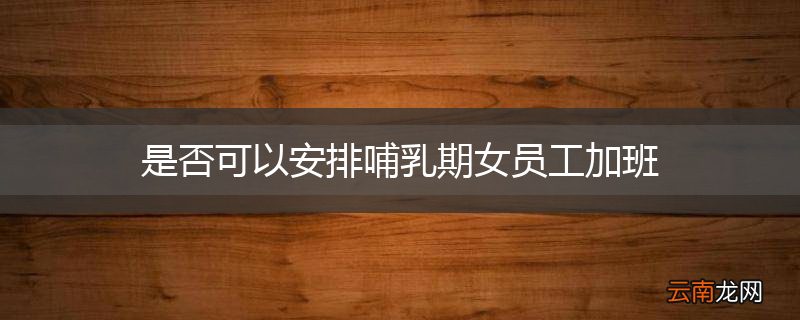 是否可以安排哺乳期女员工加班
