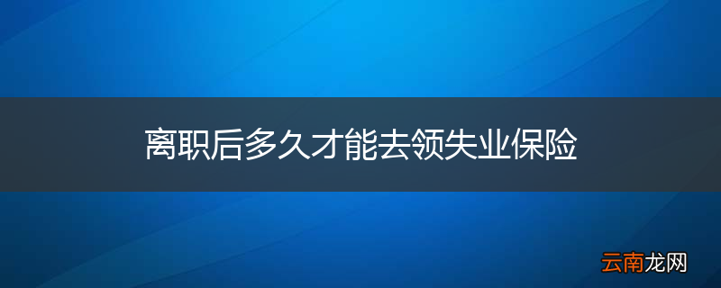 离职后多久才能去领失业保险